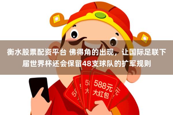 衡水股票配资平台 佛得角的出现，让国际足联下届世界杯还会保留48支球队的扩军规则