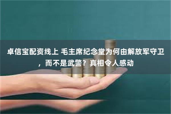 卓信宝配资线上 毛主席纪念堂为何由解放军守卫，而不是武警？真相令人感动