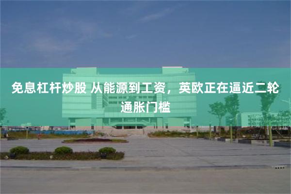 免息杠杆炒股 从能源到工资，英欧正在逼近二轮通胀门槛