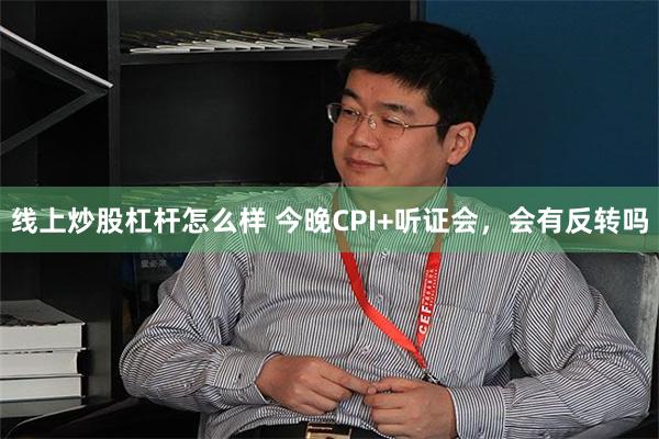 线上炒股杠杆怎么样 今晚CPI+听证会，会有反转吗