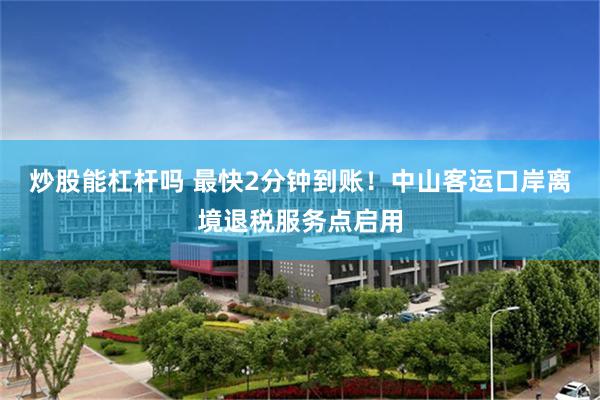 炒股能杠杆吗 最快2分钟到账！中山客运口岸离境退税服务点启用