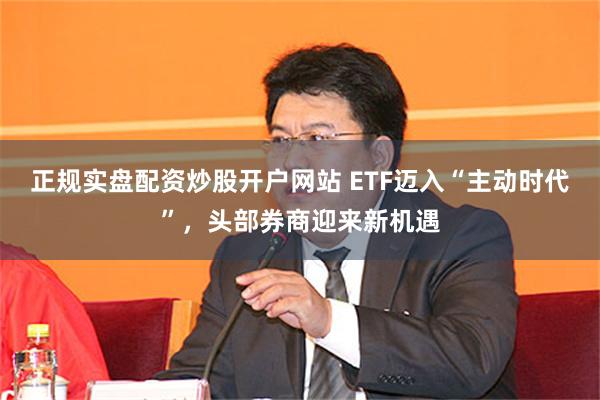 正规实盘配资炒股开户网站 ETF迈入“主动时代”，头部券商迎来新机遇