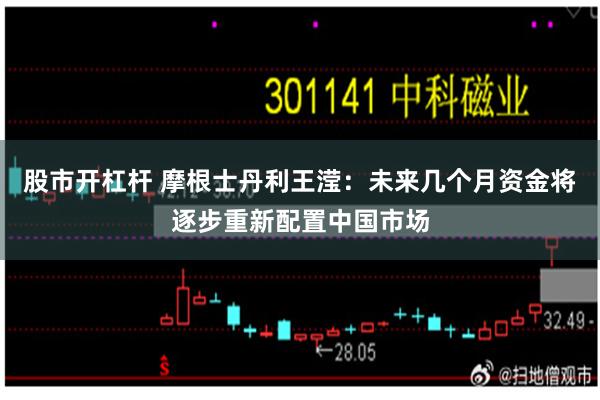 股市开杠杆 摩根士丹利王滢：未来几个月资金将逐步重新配置中国市场