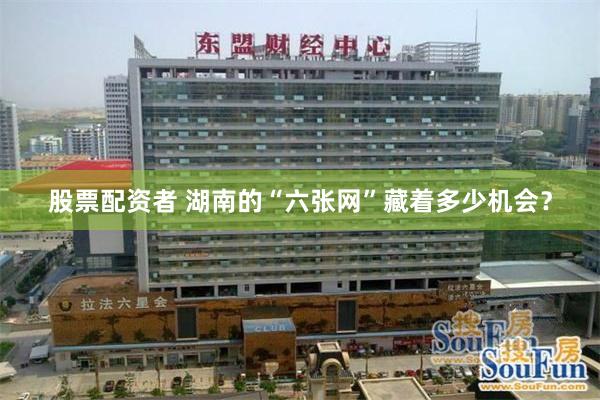 股票配资者 湖南的“六张网”藏着多少机会？