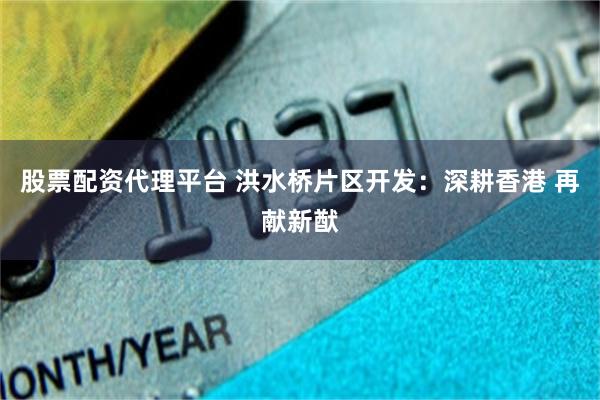 股票配资代理平台 洪水桥片区开发：深耕香港 再献新猷