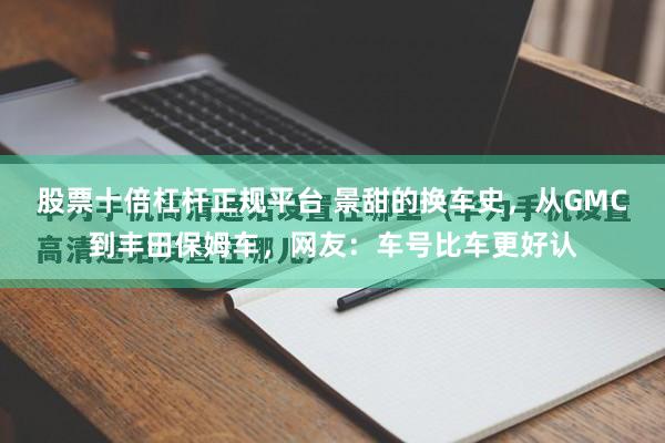 股票十倍杠杆正规平台 景甜的换车史，从GMC到丰田保姆车，网友：车号比车更好认