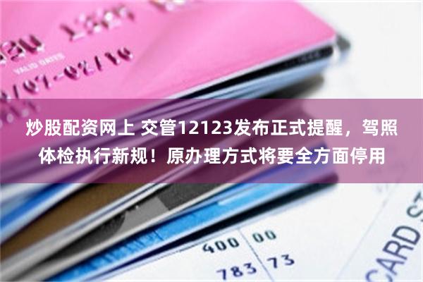 炒股配资网上 交管12123发布正式提醒，驾照体检执行新规！原办理方式将要全方面停用