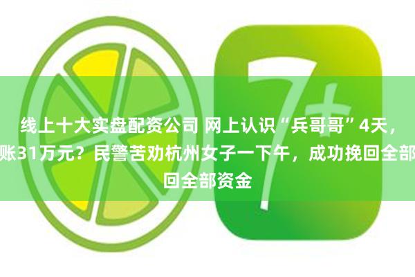 线上十大实盘配资公司 网上认识“兵哥哥”4天，就转账31万元？民警苦劝杭州女子一下午，成功挽回全部资金