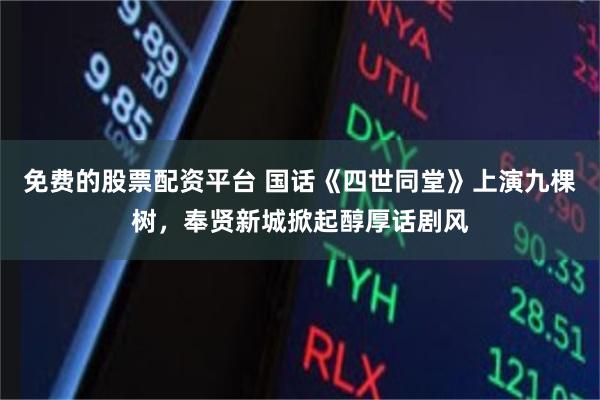 免费的股票配资平台 国话《四世同堂》上演九棵树，奉贤新城掀起醇厚话剧风