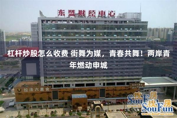 杠杆炒股怎么收费 街舞为媒，青春共舞！两岸青年燃动申城