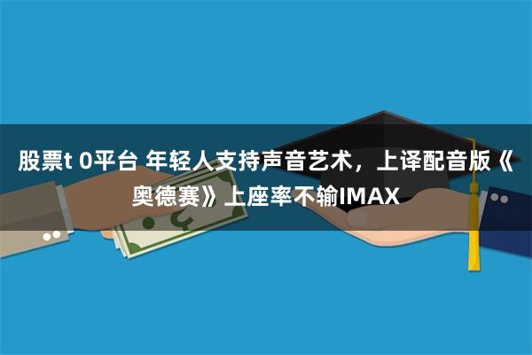 股票t 0平台 年轻人支持声音艺术，上译配音版《奥德赛》上座率不输IMAX