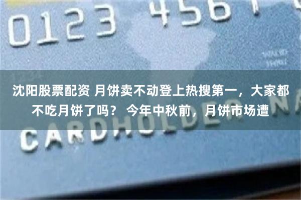 沈阳股票配资 月饼卖不动登上热搜第一，大家都不吃月饼了吗？ 今年中秋前，月饼市场遭