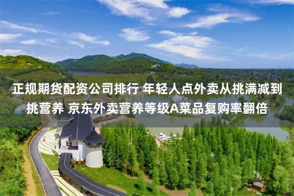 正规期货配资公司排行 年轻人点外卖从挑满减到挑营养 京东外卖营养等级A菜品复购率翻倍
