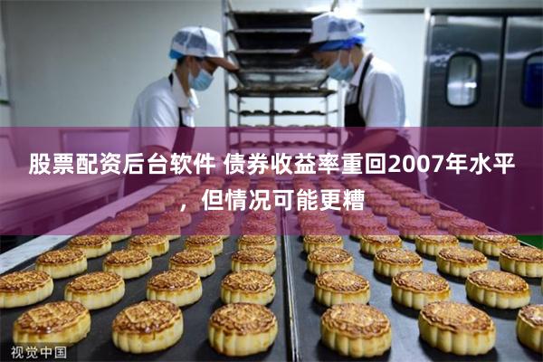 股票配资后台软件 债券收益率重回2007年水平，但情况可能更糟