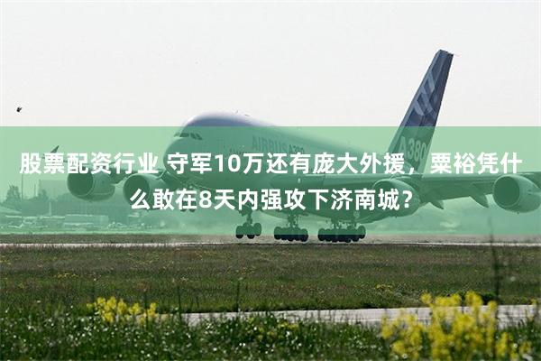 股票配资行业 守军10万还有庞大外援，粟裕凭什么敢在8天内强攻下济南城？