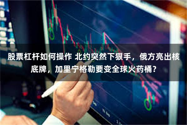 股票杠杆如何操作 北约突然下狠手，俄方亮出核底牌，加里宁格勒要变全球火药桶？