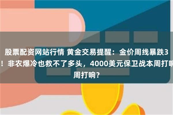 股票配资网站行情 黄金交易提醒：金价周线暴跌3%！非农爆冷也救不了多头，4000美元保卫战本周打响？