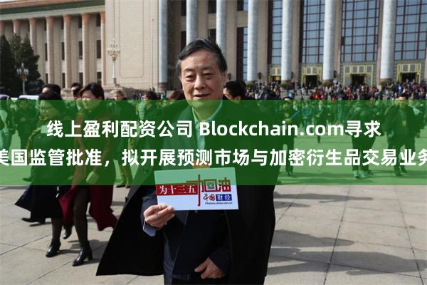线上盈利配资公司 Blockchain.com寻求美国监管批准，拟开展预测市场与加密衍生品交易业务