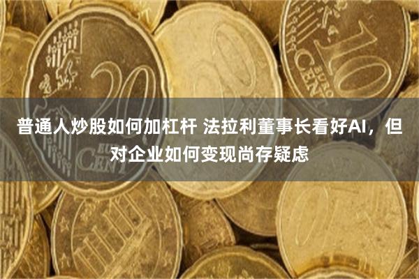 普通人炒股如何加杠杆 法拉利董事长看好AI，但对企业如何变现尚存疑虑