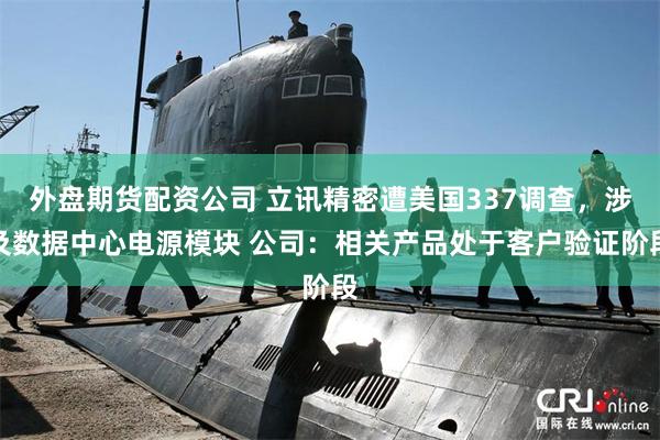 外盘期货配资公司 立讯精密遭美国337调查，涉及数据中心电源模块 公司：相关产品处于客户验证阶段