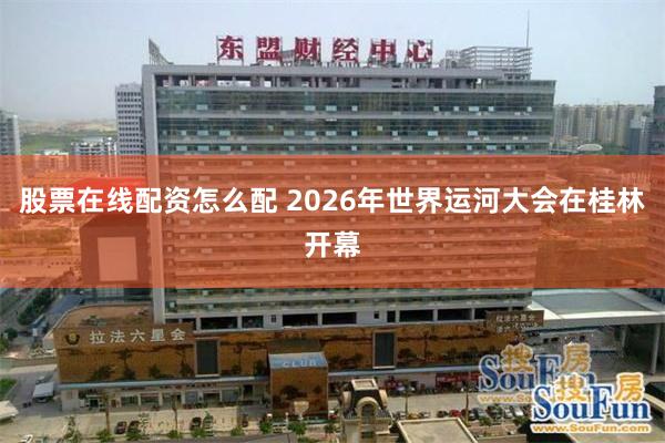 股票在线配资怎么配 2026年世界运河大会在桂林开幕