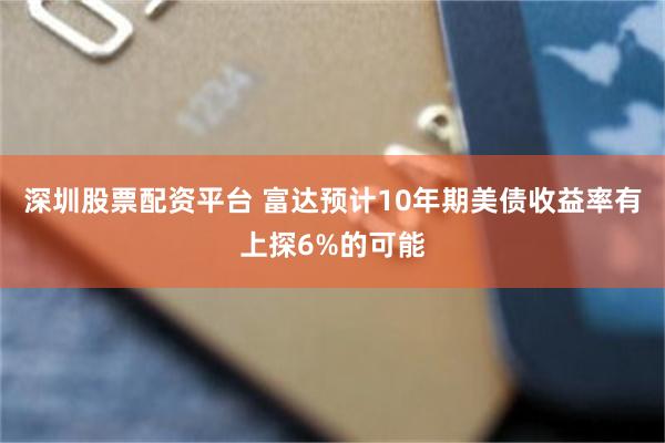 深圳股票配资平台 富达预计10年期美债收益率有上探6%的可能